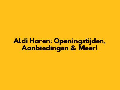 Aldi Haren: Openingstijden, Aanbiedingen & Meer!