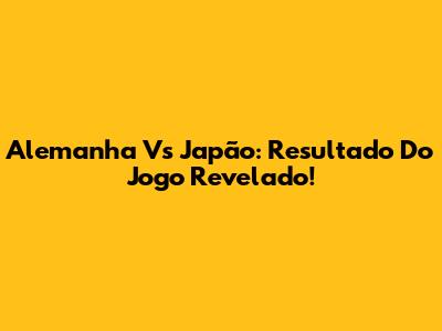 Alemanha Vs Japão: Resultado Do Jogo Revelado!