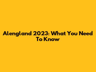 Alengland 2023: What You Need To Know