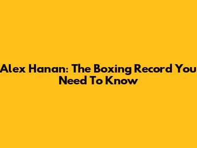 Alex Hanan: The Boxing Record You Need To Know