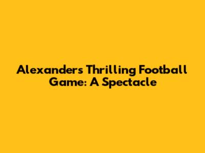 Alexander's Thrilling Football Game: A Spectacle