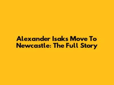 Alexander Isak's Move To Newcastle: The Full Story