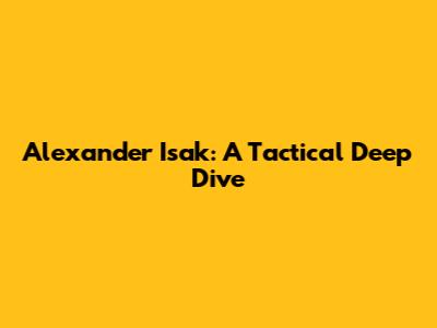 Alexander Isak: A Tactical Deep Dive