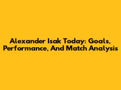 Alexander Isak Today: Goals, Performance, And Match Analysis