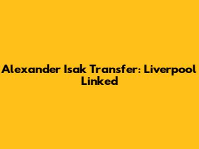 Alexander Isak Transfer: Liverpool Linked