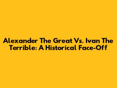 Alexander The Great Vs. Ivan The Terrible: A Historical Face-Off