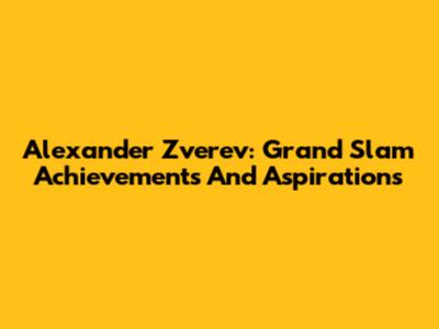 Alexander Zverev: Grand Slam Achievements And Aspirations