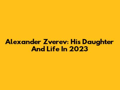 Alexander Zverev: His Daughter And Life In 2023