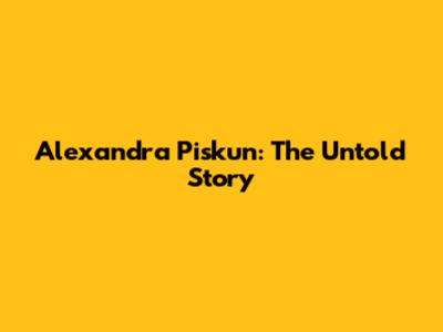 Alexandra Piskun: The Untold Story