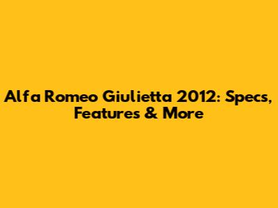 Alfa Romeo Giulietta 2012: Specs, Features & More