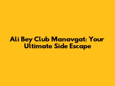 Ali Bey Club Manavgat: Your Ultimate Side Escape