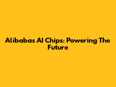 Alibaba's AI Chips: Powering The Future