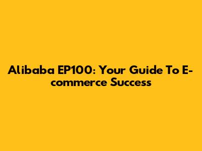 Alibaba EP100: Your Guide To E-commerce Success