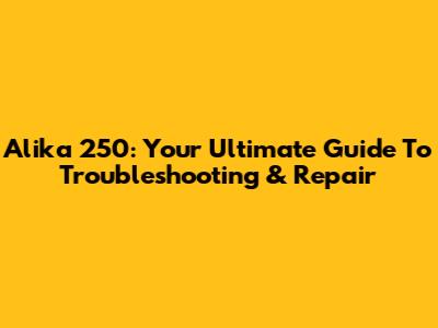 Alika 250: Your Ultimate Guide To Troubleshooting & Repair