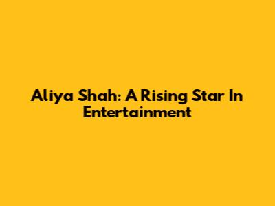Aliya Shah: A Rising Star In Entertainment