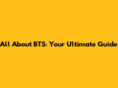 All About BTS: Your Ultimate Guide