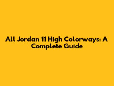 All Jordan 11 High Colorways: A Complete Guide