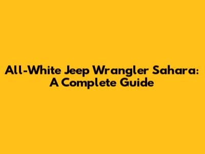 All-White Jeep Wrangler Sahara: A Complete Guide