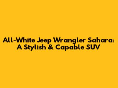 All-White Jeep Wrangler Sahara: A Stylish & Capable SUV