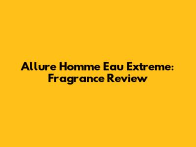 Allure Homme Eau Extreme: Fragrance Review