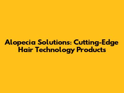 Alopecia Solutions: Cutting-Edge Hair Technology Products