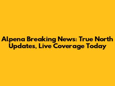 Alpena Breaking News: True North Updates, Live Coverage Today