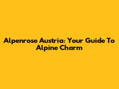 Alpenrose Austria: Your Guide To Alpine Charm