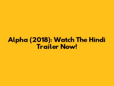 Alpha (2018): Watch The Hindi Trailer Now!