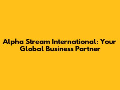 Alpha Stream International: Your Global Business Partner