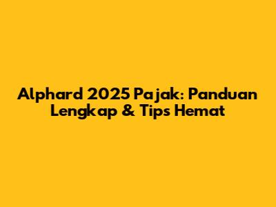 Alphard 2025 Pajak: Panduan Lengkap & Tips Hemat