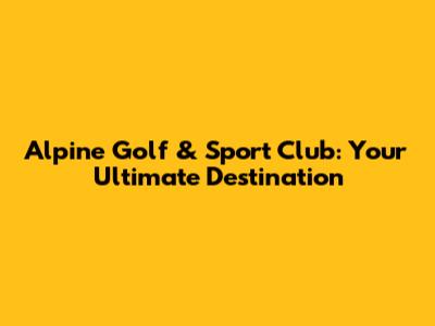 Alpine Golf & Sport Club: Your Ultimate Destination