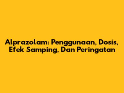 Alprazolam: Penggunaan, Dosis, Efek Samping, Dan Peringatan