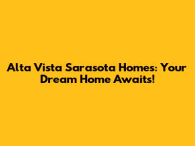 Alta Vista Sarasota Homes: Your Dream Home Awaits!