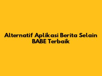 Alternatif Aplikasi Berita Selain BABE Terbaik