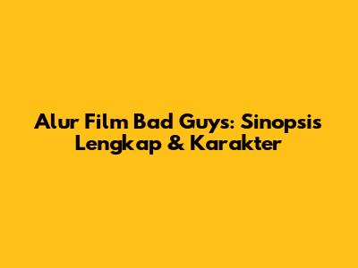 Alur Film Bad Guys: Sinopsis Lengkap & Karakter