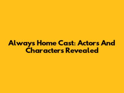 Always Home Cast: Actors And Characters Revealed