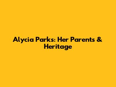 Alycia Parks: Her Parents & Heritage