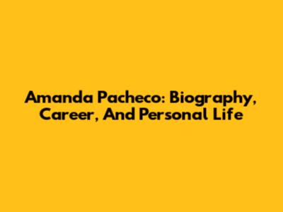 Amanda Pacheco: Biography, Career, And Personal Life