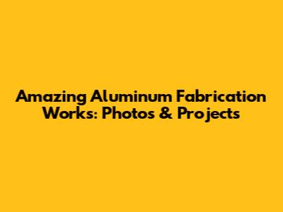 Amazing Aluminum Fabrication Works: Photos & Projects