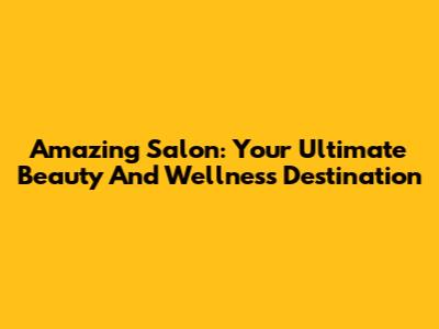 Amazing Salon: Your Ultimate Beauty And Wellness Destination