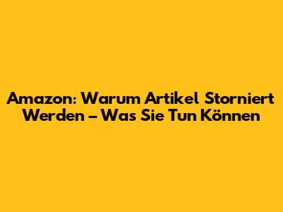 Amazon: Warum Artikel Storniert Werden – Was Sie Tun Können