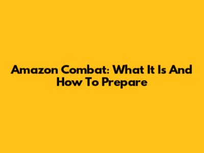 Amazon Combat: What It Is And How To Prepare