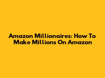 Amazon Millionaires: How To Make Millions On Amazon