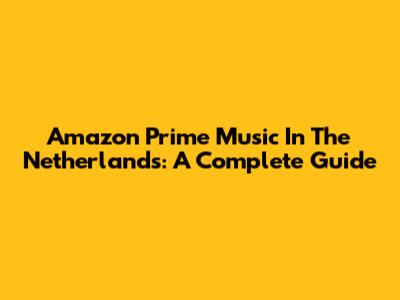 Amazon Prime Music In The Netherlands: A Complete Guide
