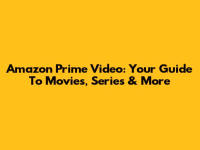 Amazon Prime Video: Your Guide To Movies, Series & More