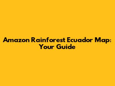 Amazon Rainforest Ecuador Map: Your Guide