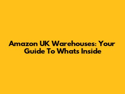 Amazon UK Warehouses: Your Guide To What's Inside
