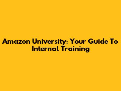 Amazon University: Your Guide To Internal Training