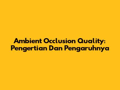 Ambient Occlusion Quality: Pengertian Dan Pengaruhnya