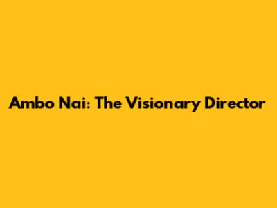 Ambo Nai: The Visionary Director